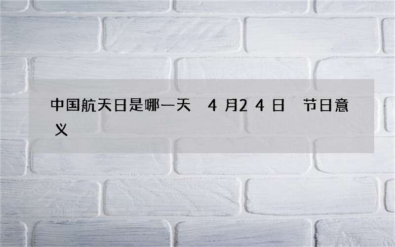 中国航天日是哪一天 4月24日 节日意义